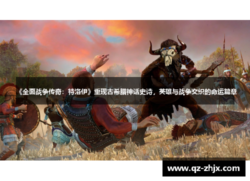 《全面战争传奇：特洛伊》重现古希腊神话史诗，英雄与战争交织的命运篇章