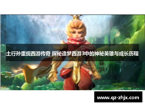 土行孙重现西游传奇 探秘造梦西游3中的神秘英雄与成长历程
